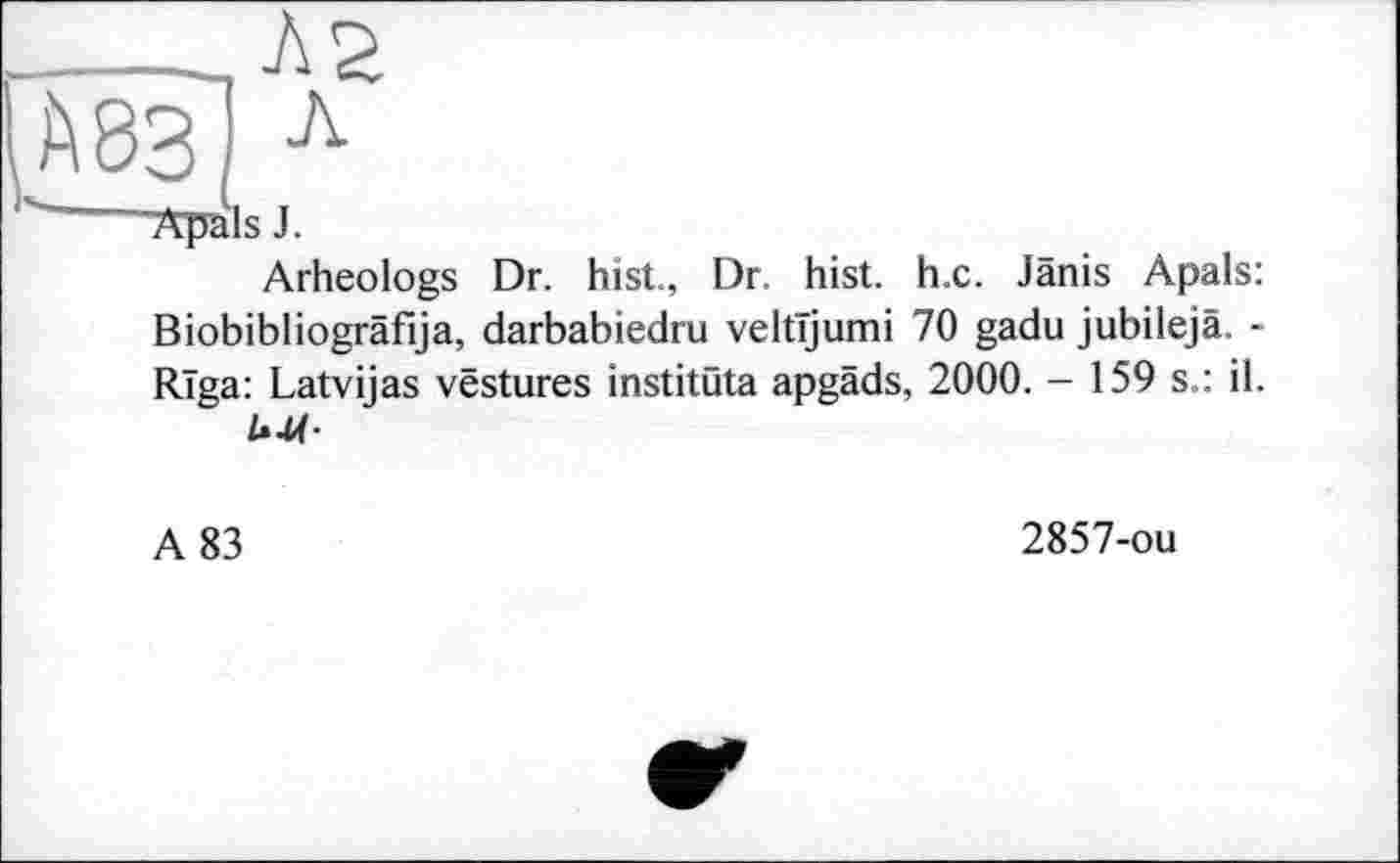 ﻿Arheologs Dr. hist, Dr. hist. h.c. Jânis Apals: Biobibliogräfija, darbabiedru veltljumi 70 gadu jubilejâ -Riga: Latvijas vestures institüta apgâds, 2000. - 159 s.: il.
A 83
2857-ou